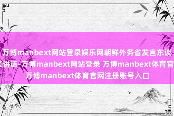 万博manbext网站登录娱乐网朝鲜外务省发言东谈主于3月1日发表讲话-万博manbext网站登录 万博manbext体育官网注册账号入口