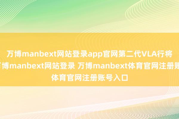 万博manbext网站登录app官网第二代VLA行将量产-万博manbext网站登录 万博manbext体育官网注册账号入口