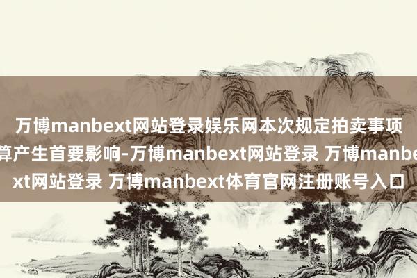 万博manbext网站登录娱乐网本次规定拍卖事项不会对公司的广大计算产生首要影响-万博manbext网站登录 万博manbext体育官网注册账号入口